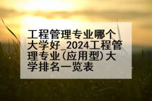 工程管理专业哪个大学好_2024工程管理专业(应用型)大学排名一览表