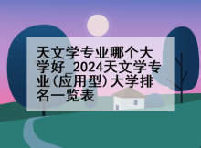 天文学专业哪个大学好_2024天文学专业(应用型)大学排名一览表