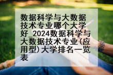 数据科学与大数据技术专业哪个大学好_2024数据科学与大数据技术专业(应用型)大学排名一览表