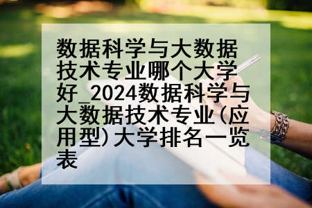 数据科学与大数据技术专业哪个大学好_2024数据科学与大数据技术专业(应用型)大学排名一览表