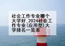 社会工作专业哪个大学好_2024社会工作专业(应用型)大学排名一览表