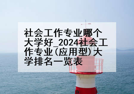 社会工作专业哪个大学好_2024社会工作专业(应用型)大学排名一览表