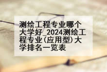 测绘工程专业哪个大学好_2024测绘工程专业(应用型)大学排名一览表