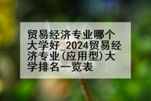 贸易经济专业哪个大学好_2024贸易经济专业(应用型)大学排名一览表