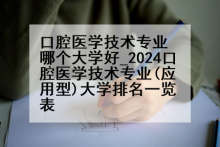 口腔医学技术专业哪个大学好_2024口腔医学技术专业(应用型)大学排名一览表