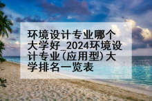 环境设计专业哪个大学好_2024环境设计专业(应用型)大学排名一览表
