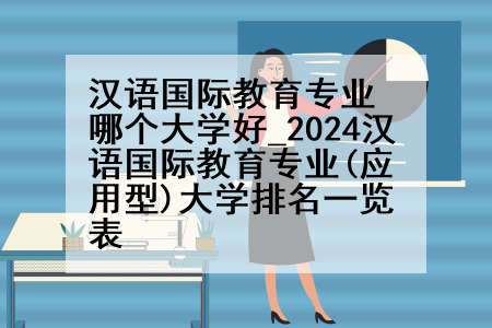 汉语国际教育专业哪个大学好_2024汉语国际教育专业(应用型)大学排名一览表