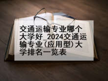 交通运输专业哪个大学好_2024交通运输专业(应用型)大学排名一览表