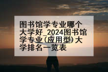 图书馆学专业哪个大学好_2024图书馆学专业(应用型)大学排名一览表