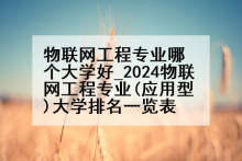 物联网工程专业哪个大学好_2024物联网工程专业(应用型)大学排名一览表