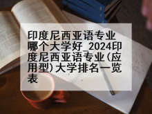 印度尼西亚语专业哪个大学好_2024印度尼西亚语专业(应用型)大学排名一览表