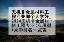 无机非金属材料工程专业哪个大学好_2024无机非金属材料工程专业(应用型)大学排名一览表