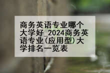 商务英语专业哪个大学好_2024商务英语专业(应用型)大学排名一览表