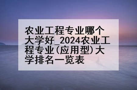 农业工程专业哪个大学好_2024农业工程专业(应用型)大学排名一览表