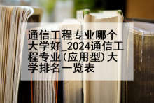 通信工程专业哪个大学好_2024通信工程专业(应用型)大学排名一览表