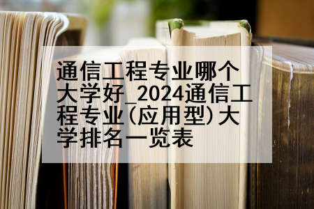 通信工程专业哪个大学好_2024通信工程专业(应用型)大学排名一览表