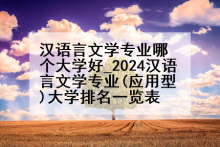 汉语言文学专业哪个大学好_2024汉语言文学专业(应用型)大学排名一览表