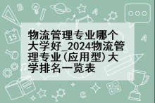 物流管理专业哪个大学好_2024物流管理专业(应用型)大学排名一览表