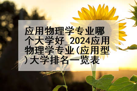 应用物理学专业哪个大学好_2024应用物理学专业(应用型)大学排名一览表