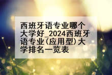 西班牙语专业哪个大学好_2024西班牙语专业(应用型)大学排名一览表