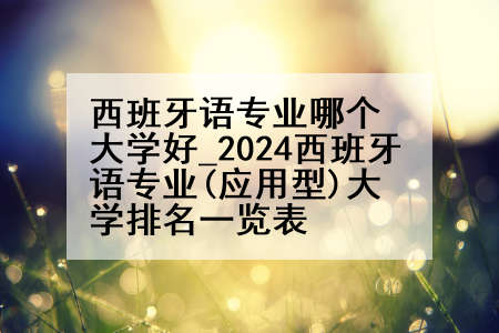 西班牙语专业哪个大学好_2024西班牙语专业(应用型)大学排名一览表