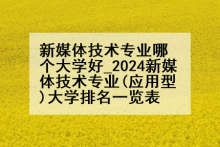 新媒体技术专业哪个大学好_2024新媒体技术专业(应用型)大学排名一览表