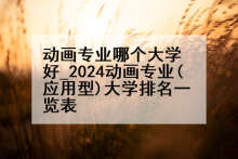 动画专业哪个大学好_2024动画专业(应用型)大学排名一览表