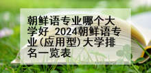 朝鲜语专业哪个大学好_2024朝鲜语专业(应用型)大学排名一览表