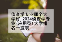 侦查学专业哪个大学好_2024侦查学专业(应用型)大学排名一览表