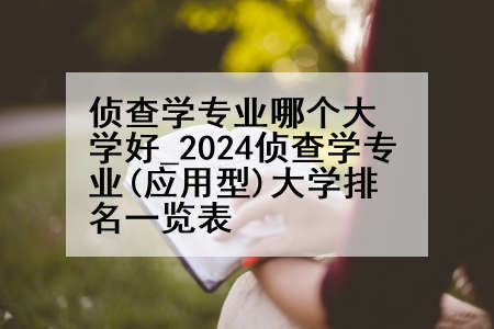 侦查学专业哪个大学好_2024侦查学专业(应用型)大学排名一览表