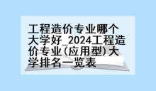 工程造价专业哪个大学好_2024工程造价专业(应用型)大学排名一览表